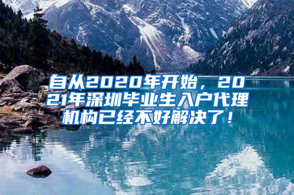 自從2020年開始，2021年深圳畢業(yè)生入戶代理機(jī)構(gòu)已經(jīng)不好解決了！