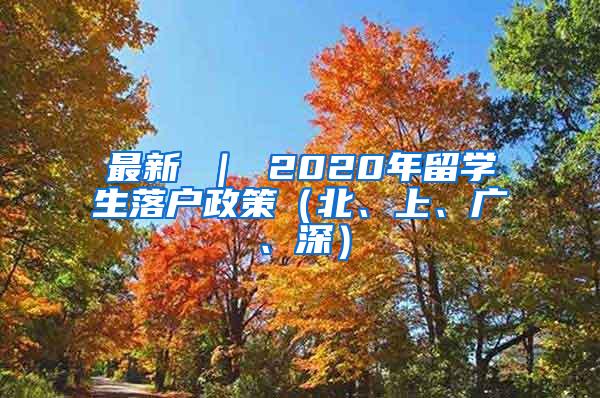 最新 ｜ 2020年留學(xué)生落戶政策（北、上、廣、深）