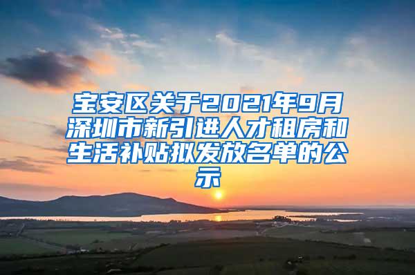 寶安區(qū)關于2021年9月深圳市新引進人才租房和生活補貼擬發(fā)放名單的公示