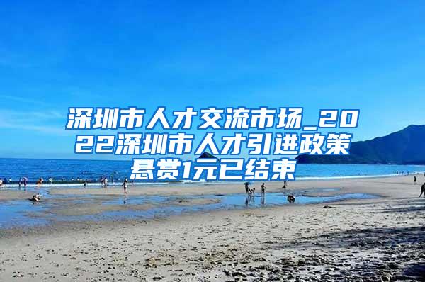 深圳市人才交流市場_2022深圳市人才引進政策懸賞1元已結(jié)束