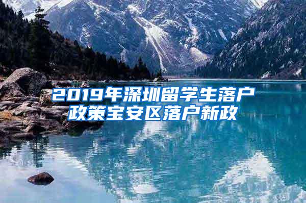 2019年深圳留學(xué)生落戶政策寶安區(qū)落戶新政