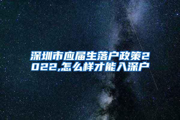 深圳市應屆生落戶政策2022,怎么樣才能入深戶