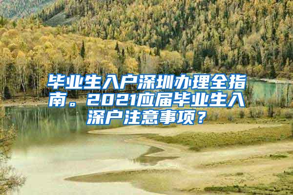 畢業(yè)生入戶深圳辦理全指南。2021應(yīng)屆畢業(yè)生入深戶注意事項？