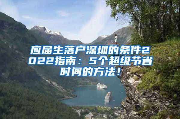 應(yīng)屆生落戶深圳的條件2022指南：5個(gè)超級節(jié)省時(shí)間的方法！