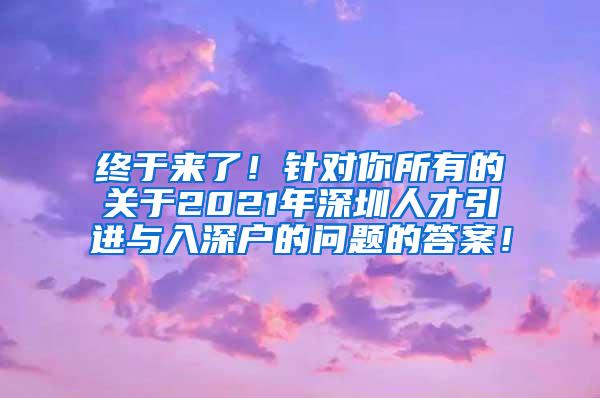 終于來(lái)了！針對(duì)你所有的關(guān)于2021年深圳人才引進(jìn)與入深戶的問(wèn)題的答案！