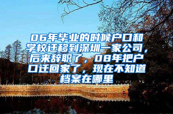 06年畢業(yè)的時候戶口和學(xué)校遷移到深圳一家公司，后來辭職了，08年把戶口遷回家了，現(xiàn)在不知道檔案在哪里