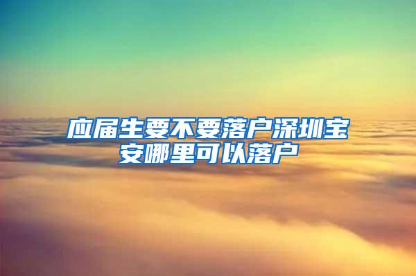 應(yīng)屆生要不要落戶深圳寶安哪里可以落戶