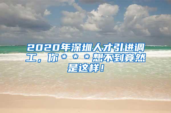 2020年深圳人才引進調(diào)工，你＊＊＊想不到竟然是這樣！