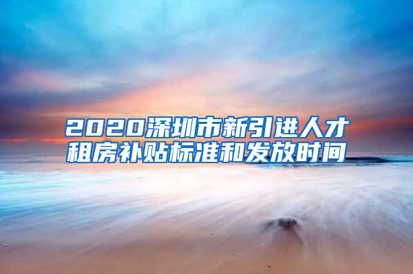 2020深圳市新引進(jìn)人才租房補(bǔ)貼標(biāo)準(zhǔn)和發(fā)放時間