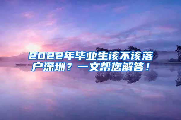 2022年畢業(yè)生該不該落戶深圳？一文幫您解答！