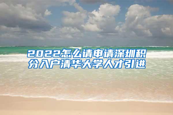 2022怎么請申請深圳積分入戶清華大學(xué)人才引進