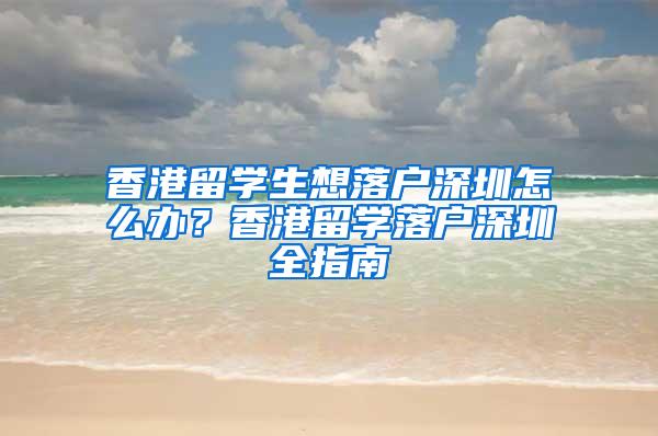 香港留學(xué)生想落戶深圳怎么辦？香港留學(xué)落戶深圳全指南