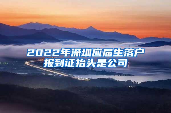 2022年深圳應(yīng)屆生落戶報(bào)到證抬頭是公司