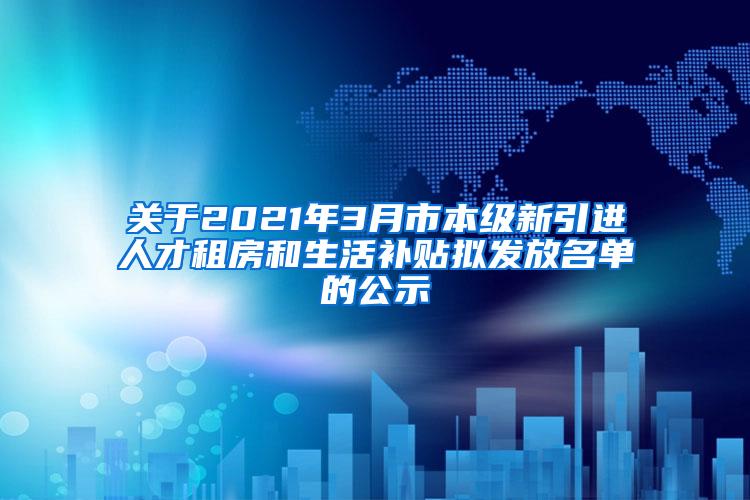 關(guān)于2021年3月市本級(jí)新引進(jìn)人才租房和生活補(bǔ)貼擬發(fā)放名單的公示