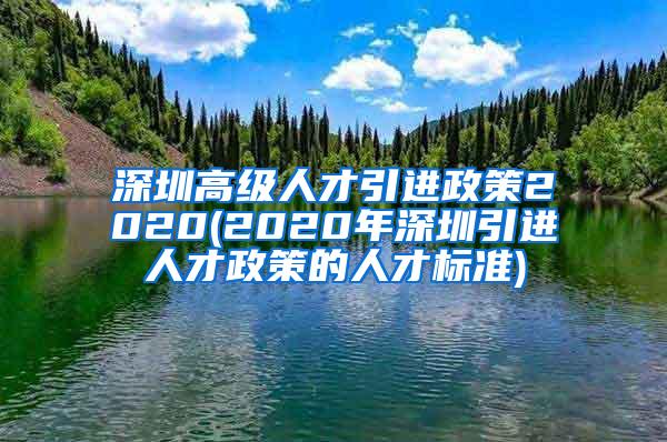 深圳高級(jí)人才引進(jìn)政策2020(2020年深圳引進(jìn)人才政策的人才標(biāo)準(zhǔn))