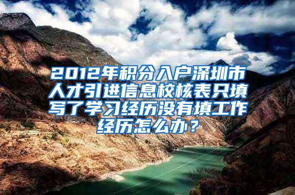 2012年積分入戶深圳市人才引進信息校核表只填寫了學習經(jīng)歷沒有填工作經(jīng)歷怎么辦？