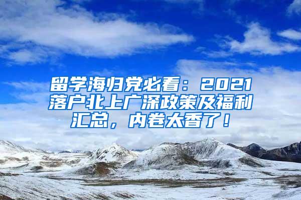 留學(xué)海歸黨必看：2021落戶北上廣深政策及福利匯總，內(nèi)卷太香了！