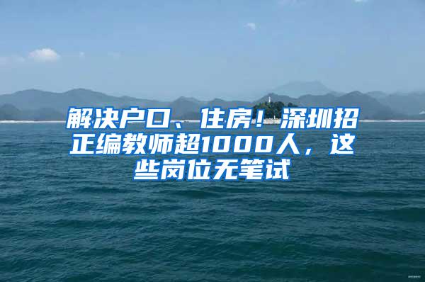 解決戶(hù)口、住房！深圳招正編教師超1000人，這些崗位無(wú)筆試