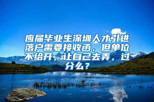 應屆畢業(yè)生深圳人才引進落戶需要接收函，但單位不給開，讓自己去弄，過分么？