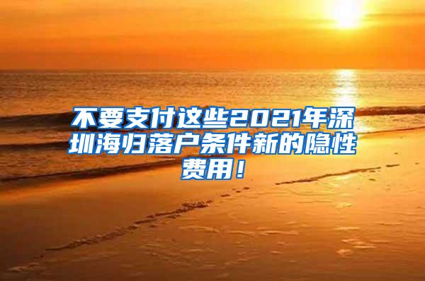 不要支付這些2021年深圳海歸落戶條件新的隱性費用！