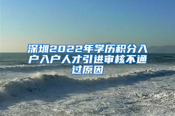 深圳2022年學(xué)歷積分入戶入戶人才引進(jìn)審核不通過(guò)原因