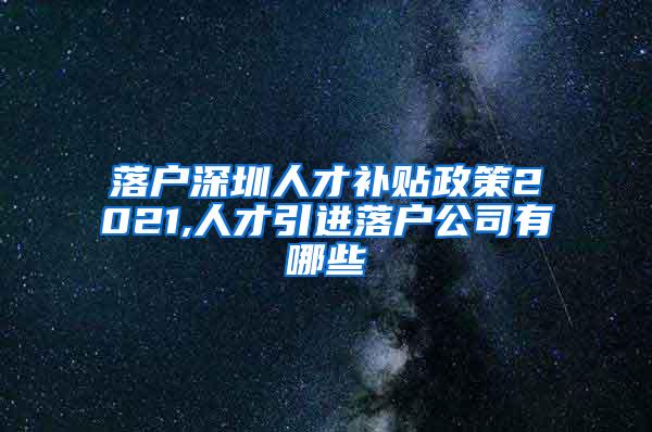 落戶深圳人才補貼政策2021,人才引進落戶公司有哪些