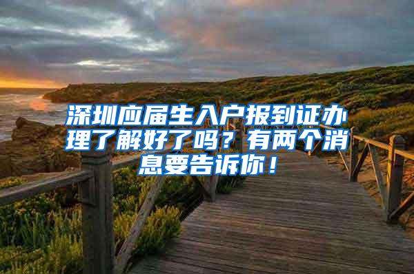 深圳應(yīng)屆生入戶報到證辦理了解好了嗎？有兩個消息要告訴你！