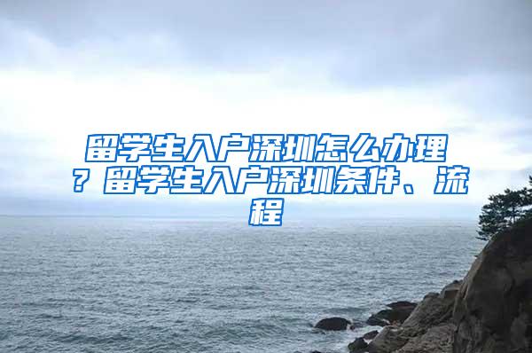 留學生入戶深圳怎么辦理？留學生入戶深圳條件、流程