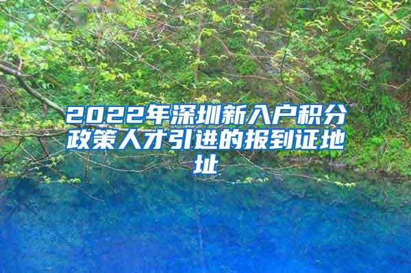 2022年深圳新入戶積分政策人才引進(jìn)的報(bào)到證地址