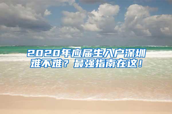 2020年應(yīng)屆生入戶深圳難不難？最強(qiáng)指南在這！