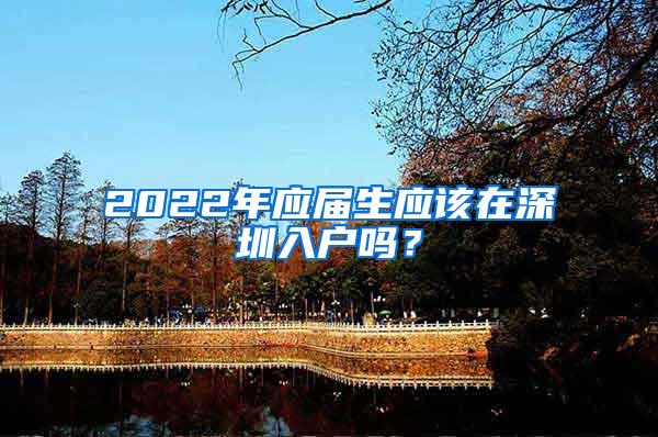 2022年應屆生應該在深圳入戶嗎？