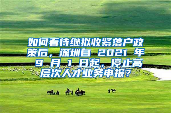 如何看待繼擬收緊落戶政策后，深圳自 2021 年 9 月 1 日起，停止高層次人才業(yè)務(wù)申報？