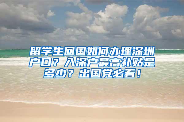 留學(xué)生回國(guó)如何辦理深圳戶口？入深戶最高補(bǔ)貼是多少？出國(guó)黨必看！