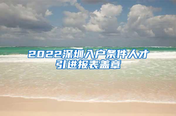 2022深圳入戶條件人才引進(jìn)報(bào)表蓋章