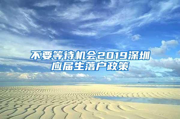 不要等待機會2019深圳應屆生落戶政策