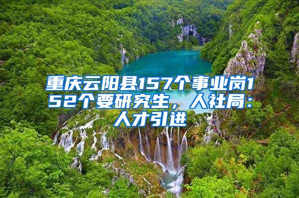 重慶云陽縣157個事業(yè)崗152個要研究生，人社局：人才引進(jìn)