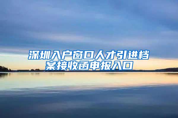 深圳入戶窗口人才引進檔案接收函申報入口