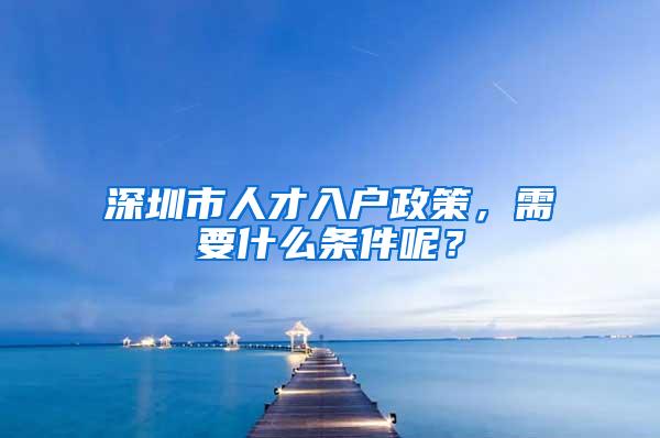 深圳市人才入戶政策，需要什么條件呢？