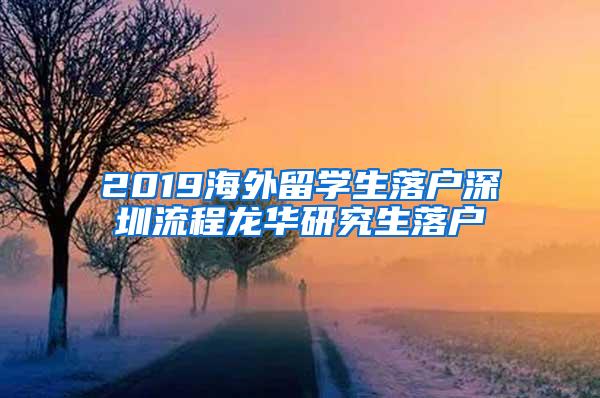 2019海外留學(xué)生落戶深圳流程龍華研究生落戶