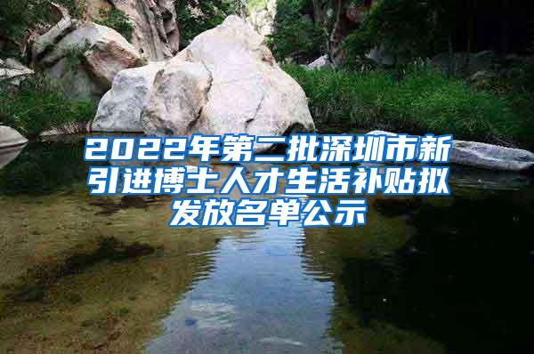 2022年第二批深圳市新引進(jìn)博士人才生活補(bǔ)貼擬發(fā)放名單公示