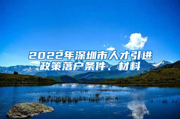 2022年深圳市人才引進(jìn)政策落戶條件、材料