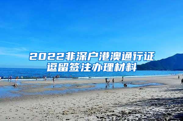 2022非深戶港澳通行證逗留簽注辦理材料