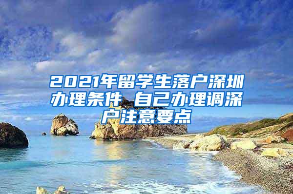 2021年留學生落戶深圳辦理條件 自己辦理調(diào)深戶注意要點