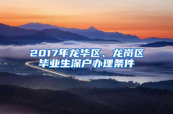 2017年龍華區(qū)、龍崗區(qū)畢業(yè)生深戶辦理?xiàng)l件