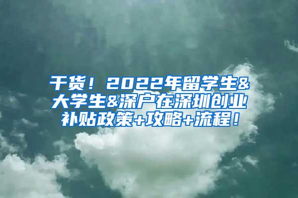 干貨！2022年留學生&大學生&深戶在深圳創(chuàng)業(yè)補貼政策+攻略+流程！