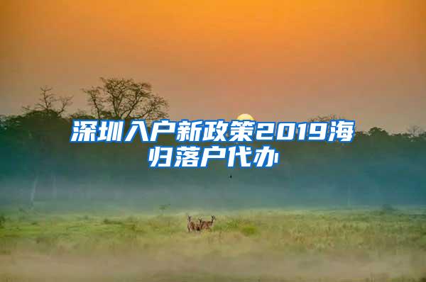 深圳入戶新政策2019海歸落戶代辦