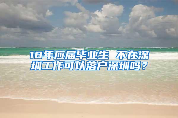 18年應(yīng)屆畢業(yè)生 不在深圳工作可以落戶深圳嗎？