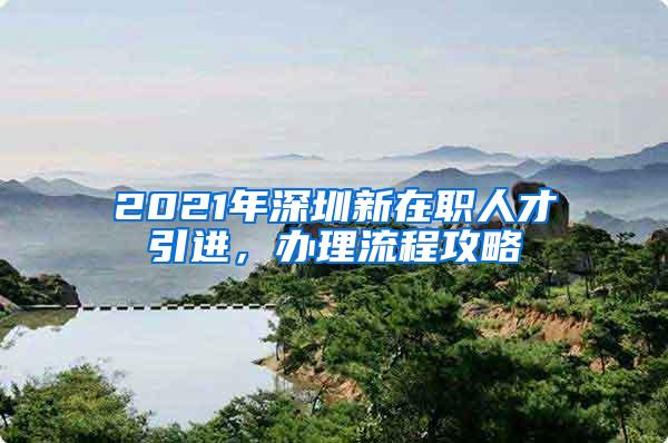 2021年深圳新在職人才引進(jìn)，辦理流程攻略