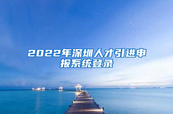 2022年深圳人才引進申報系統(tǒng)登錄