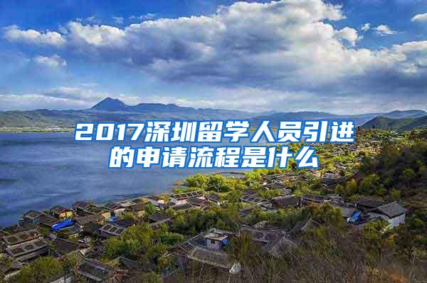 2017深圳留學(xué)人員引進(jìn)的申請流程是什么